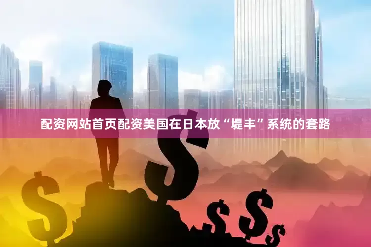 配资网站首页配资美国在日本放“堤丰”系统的套路
