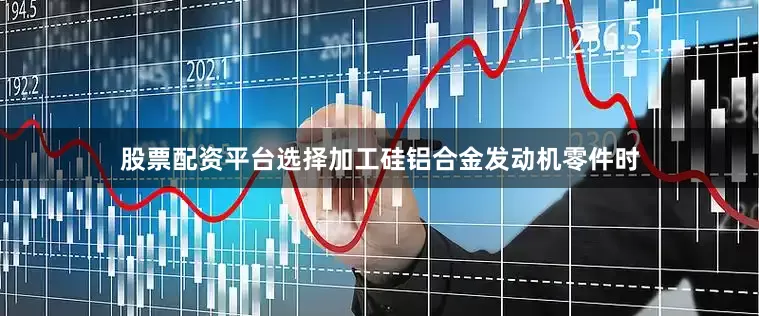 股票配资平台选择加工硅铝合金发动机零件时