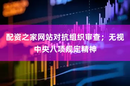 配资之家网站对抗组织审查；无视中央八项规定精神