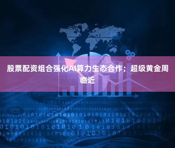 股票配资组合强化AI算力生态合作；超级黄金周临近