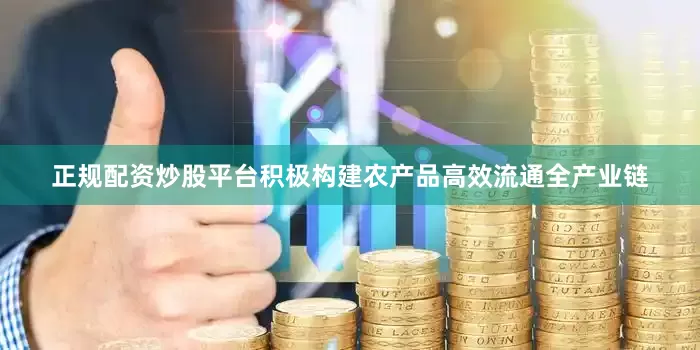 正规配资炒股平台积极构建农产品高效流通全产业链