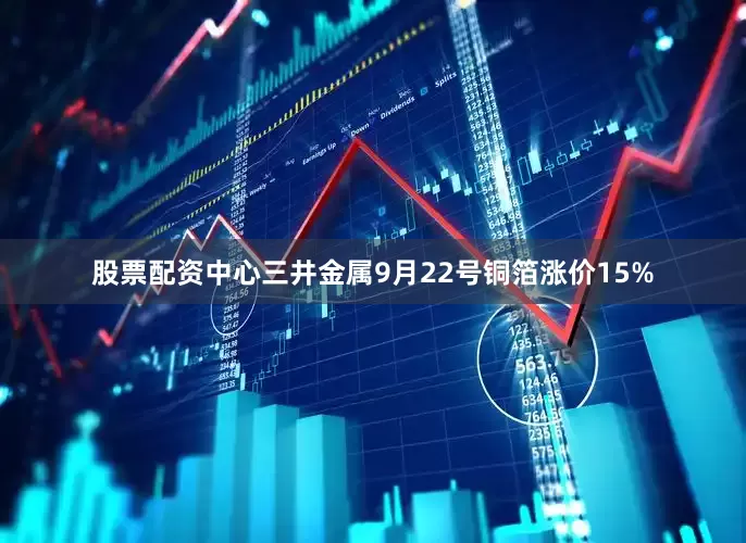 股票配资中心三井金属9月22号铜箔涨价15%