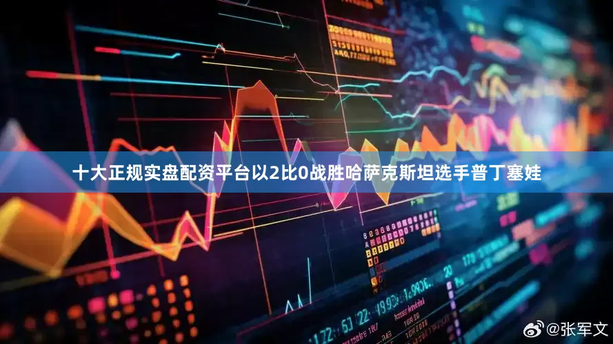 十大正规实盘配资平台以2比0战胜哈萨克斯坦选手普丁塞娃