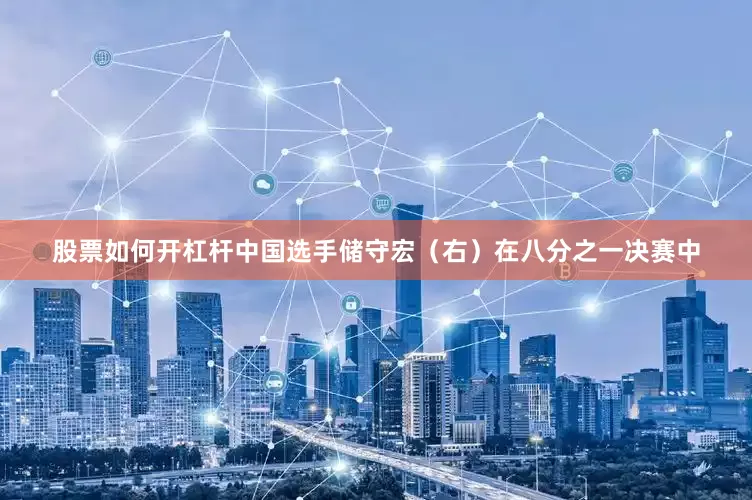 股票如何开杠杆中国选手储守宏（右）在八分之一决赛中