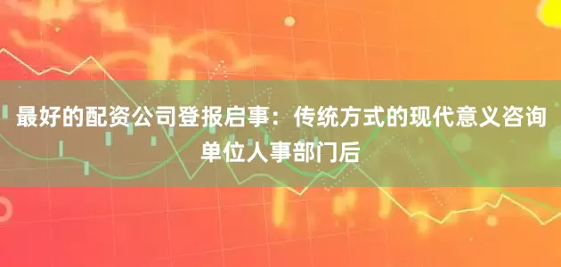 最好的配资公司登报启事：传统方式的现代意义咨询单位人事部门后