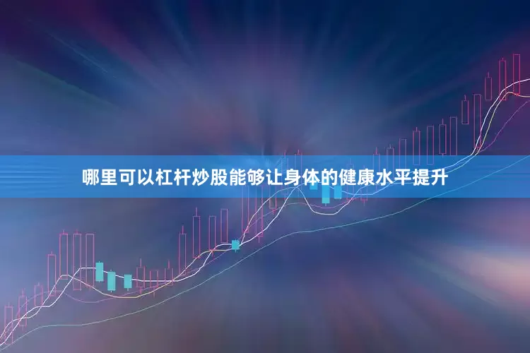 哪里可以杠杆炒股能够让身体的健康水平提升