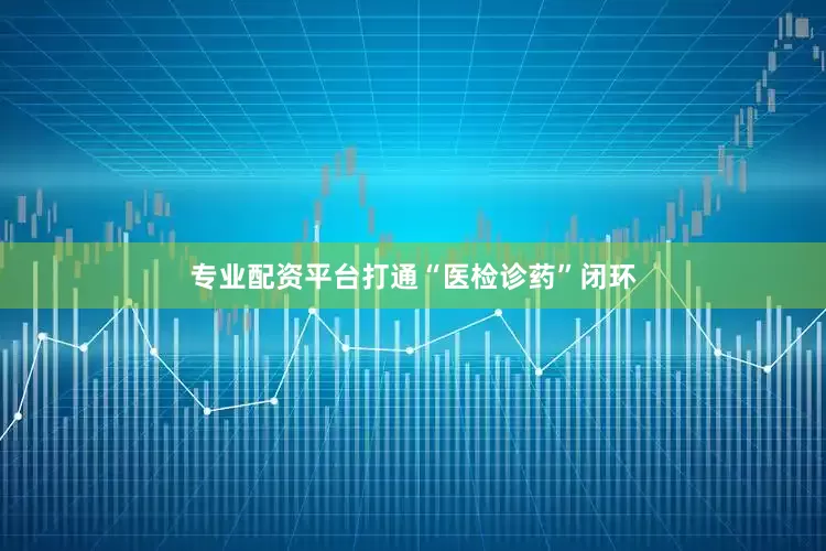 专业配资平台打通“医检诊药”闭环