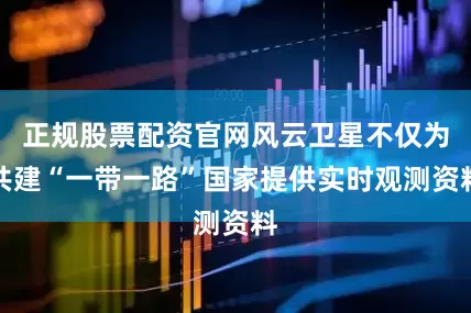正规股票配资官网风云卫星不仅为共建“一带一路”国家提供实时观测资料