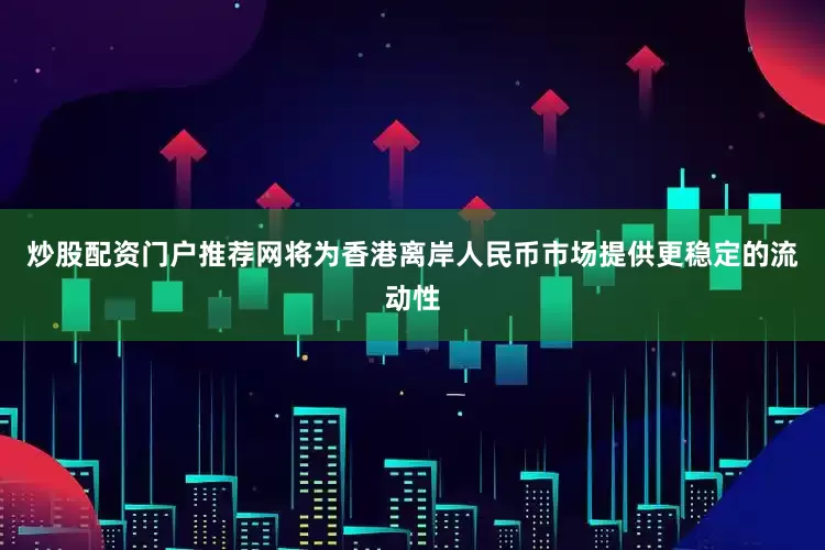 炒股配资门户推荐网将为香港离岸人民币市场提供更稳定的流动性