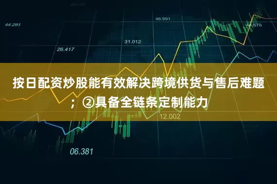 按日配资炒股能有效解决跨境供货与售后难题；②具备全链条定制能力