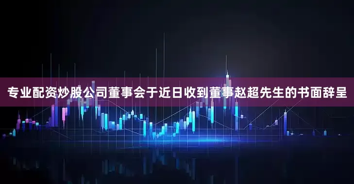 专业配资炒股公司董事会于近日收到董事赵超先生的书面辞呈