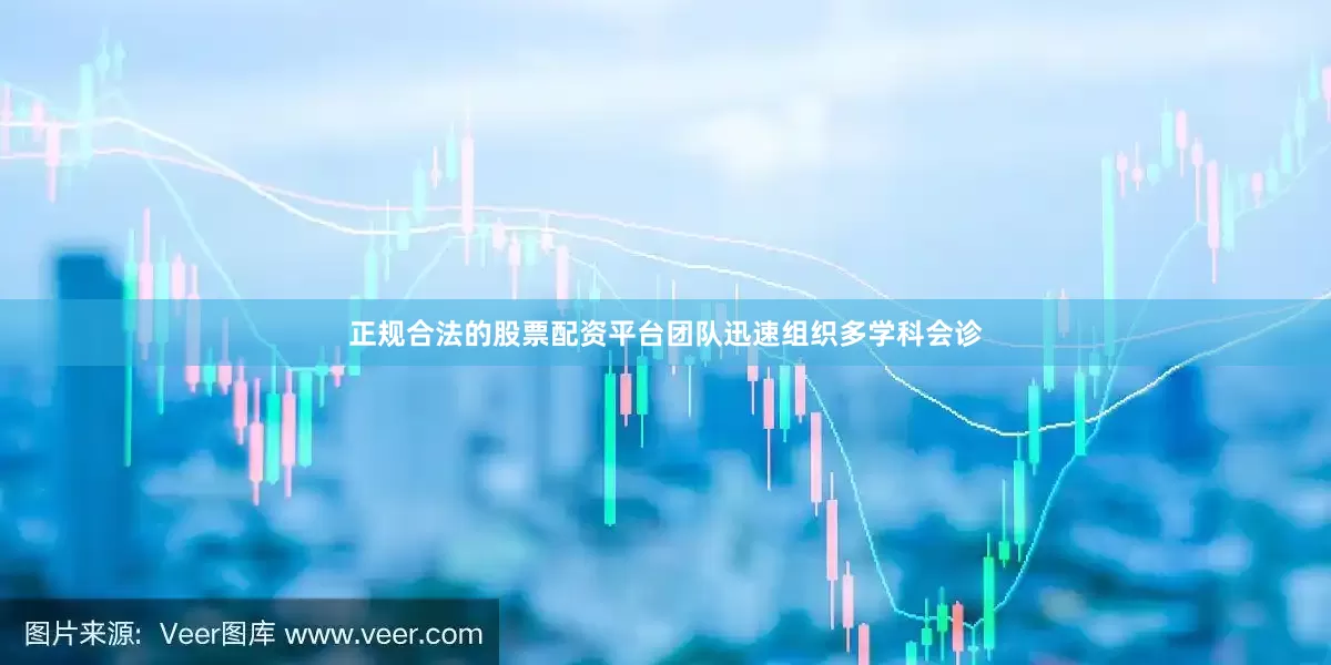 正规合法的股票配资平台团队迅速组织多学科会诊